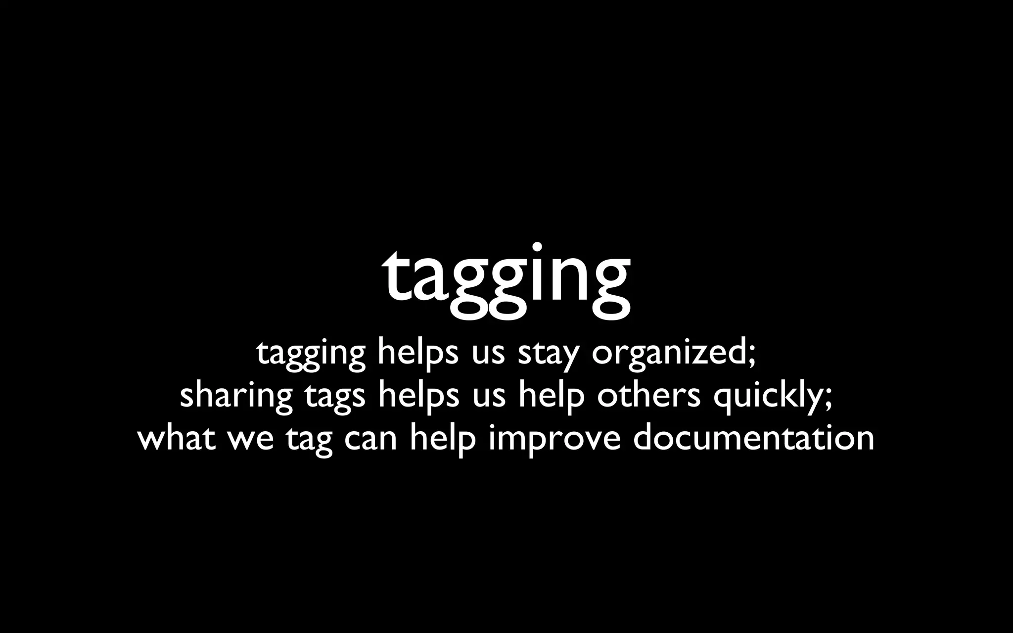 tagging tagging helps us stay organized; sharing tags helps us help others quickly; what we tag can help improve documentation 
