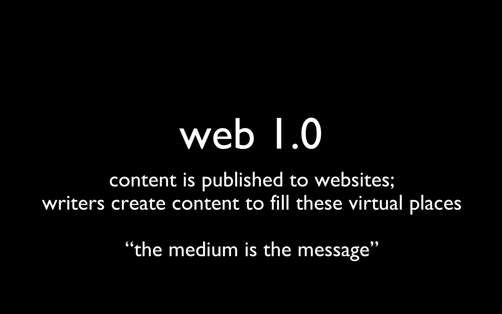 web 1.0 content is published to websites; writers create content to fill these virtual places “ the medium is the message” 