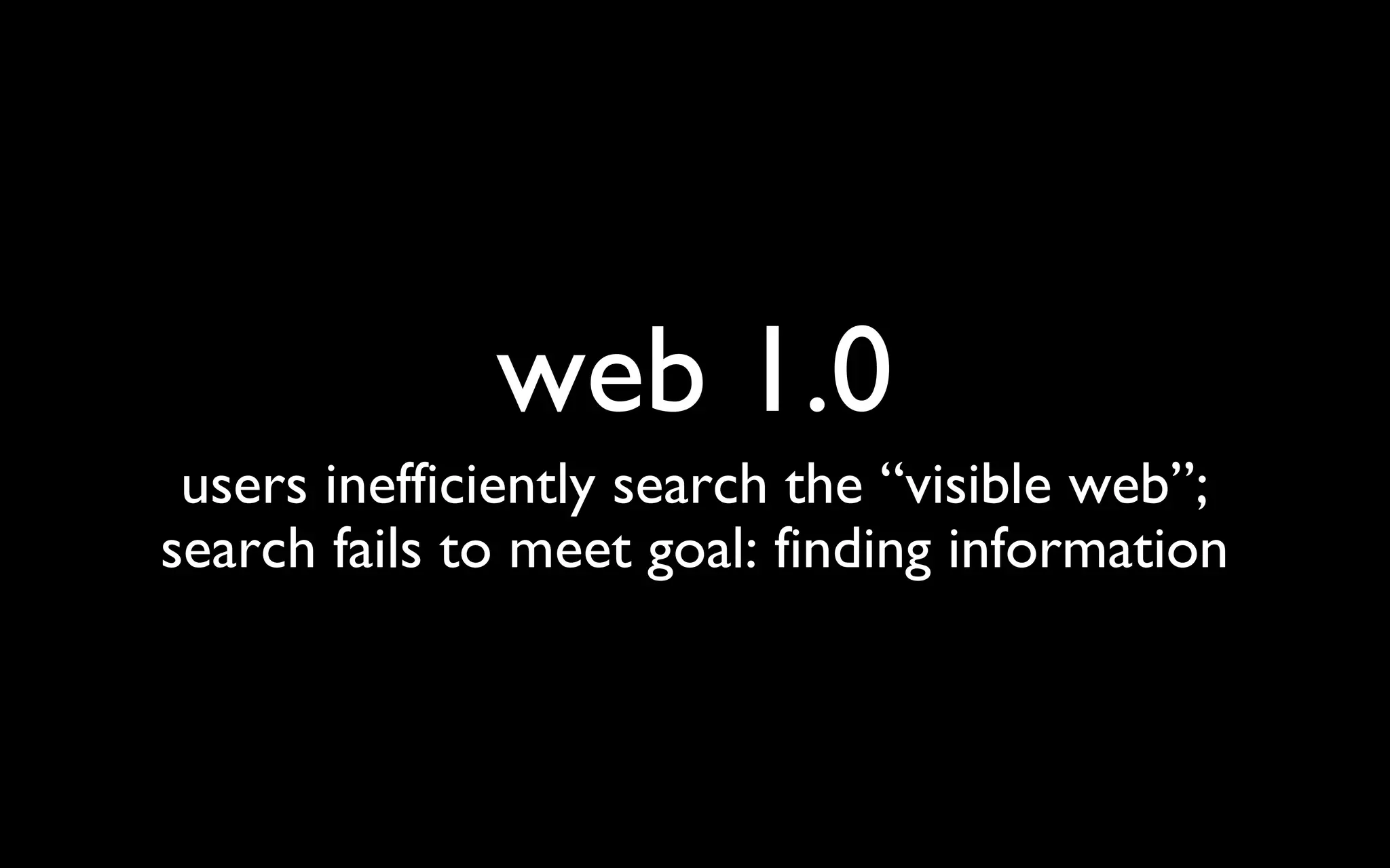 web 1.0 users inefficiently search the “visible web”; search fails to meet goal: finding information 