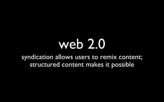 web 2.0 syndication allows users to remix content; structured content makes it possible 