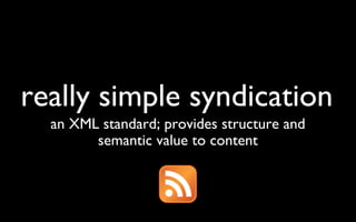 really simple syndication an XML standard; provides structure and semantic value to content 