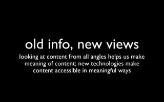 old info, new views looking at content from all angles helps us make meaning of content; new technologies make content accessible in meaningful ways 