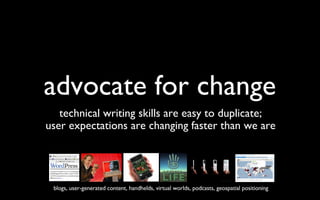 advocate for change technical writing skills are easy to duplicate; user expectations are changing faster than we are blogs, user-generated content, handhelds, virtual worlds, podcasts, geospatial positioning  