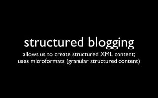 structured blogging allows us to create structured XML content; uses microformats (granular structured content) 
