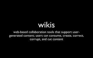 wikis web-based collaboration tools that support user-generated content; users can consume, create, correct, corrupt, and cut content 