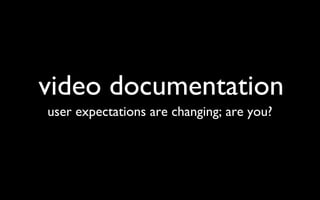 video documentation user expectations are changing; are you? 