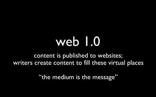 web 1.0 content is published to websites; writers create content to fill these virtual places “ the medium is the message” 