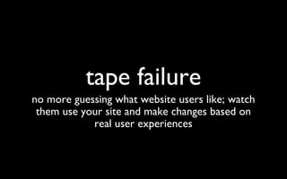 tape failure no more guessing what website users like; watch them use your site and make changes based on real user experiences 
