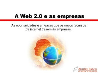 A Web 2.0 e as empresas As oportunidades e ameaças que os novos recursos da internet trazem às empresas. 