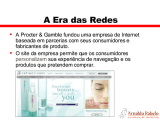 A Era das Redes A Procter & Gamble fundou uma empresa de Internet baseada em parcerias com seus consumidores e fabricantes de produto.  O site da empresa permite que os consumidores  personalizem  sua experiência de navegação e os produtos que pretendem comprar.  