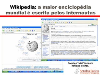 Wikipedia:  a maior enciclopédia mundial é escrita pelos internautas Projetos “wiki” incluem notícias e livros. 