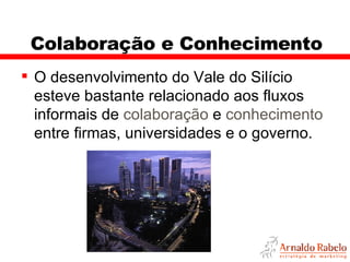 Colaboração e Conhecimento O desenvolvimento do Vale do Silício esteve bastante relacionado aos fluxos informais de  colaboração  e  conhecimento  entre firmas, universidades e o governo.  