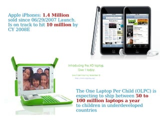 Apple iPhones:  1.4 Million  sold since 06/29/2007 Launch. Is on track to hit  10 million  by CY 2008E The One Laptop Per Child (OLPC) is expecting to ship between  50 to 100 million laptops a year to children in underdeveloped countries http://www.xogiving.org/ 