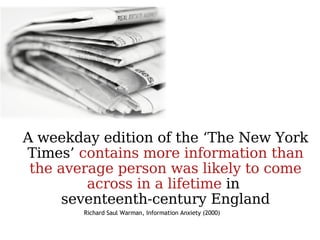 A weekday edition of the ‘The New York Times’  contains more information than the average person was likely to come across in a lifetime  in  seventeenth-century England Richard Saul Warman, Information Anxiety (2000) 