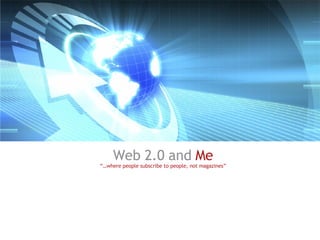 Web 2.0 and  Me “… where people subscribe to people, not magazines” 