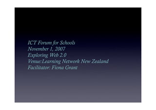 ICT Forum for Schools
November 1, 2007
Exploring Web 2.0
Venue:Learning Network New Zealand
Facilitator: Fiona Grant