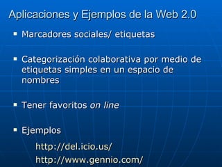 Aplicaciones y Ejemplos de la Web 2.0 Marcadores sociales/ etiquetas Categorización colaborativa por medio de etiquetas simples en un espacio de nombres Tener favoritos  on line Ejemplos http ://del.icio.us/ http ://www.gennio.com/ 