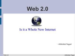 Web 2.0


          Is it a Whole New Internet



                                       -Abhishek NagarI



Web 2.0                                       -Abhishek Nagar