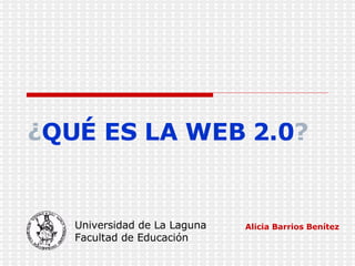 ¿ QUÉ ES LA WEB 2.0 ?   Alicia Barrios Benítez Universidad de La Laguna Facultad de Educación 