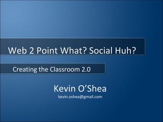 Kevin O’Shea [email_address] Creating the Classroom 2.0 Web 2 Point What? Social Huh? 