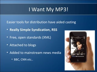 I Want My MP3! Easier tools for distribution have aided casting Really Simple Syndication, RSS Free, open standards (XML) Attached to blogs Added to mainstream news media BBC, CNN etc.. 