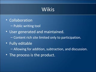 Wikis Collaboration Public writing tool User generated and maintained. Content rich site limited only to participation. Fully editable Allowing for addition, subtraction, and discussion. The process is the product. 