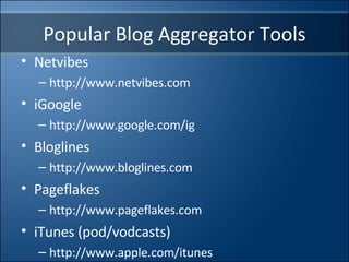 Popular Blog Aggregator Tools Netvibes http://www.netvibes.com iGoogle http://www.google.com/ig Bloglines http://www.bloglines.com Pageflakes http://www.pageflakes.com iTunes (pod/vodcasts) http://www.apple.com/itunes 