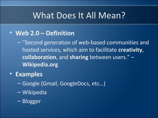 What Does It All Mean? Web 2.0 – Definition  “ Second generation of web-based communities and hosted services, which aim to facilitate  creativity ,  collaboration , and  sharing  between users.” –  Wikipedia.org  Examples Google (Gmail, GoogleDocs, etc…) Wikipedia Blogger 