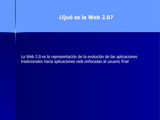 ¿Qué es la Web 2.0? La Web 2.0 es la representación de la evolución de las aplicaciones tradicionales hacia aplicaciones web enfocadas al usuario final  