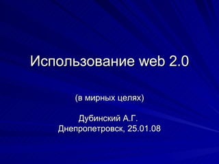 Использование  web 2.0 (в мирных целях) Дубинский А.Г.  Днепропетровск, 25.01.08 