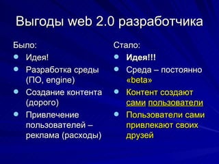 Выгоды  web 2.0  разработчика Было: Идея! Разработка среды (ПО,  engine) Создание контента (дорого) Привлечение пользователей – реклама (расходы) Стало:  Идея!!! Среда – постоянно  « beta »   Контент создают  сами   пользователи Пользователи сами привлекают своих друзей 
