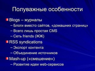 Полуважные особенности Blogs  – журналы   Блоги вместо сайтов, «домашних страниц» Всего лишь простая  CMS Сеть  friends ( ЖЖ )  RSS syndications  Экспорт контента  Объединение источников M ash-up («смешение»)  Развитие идеи  web- сервисов 