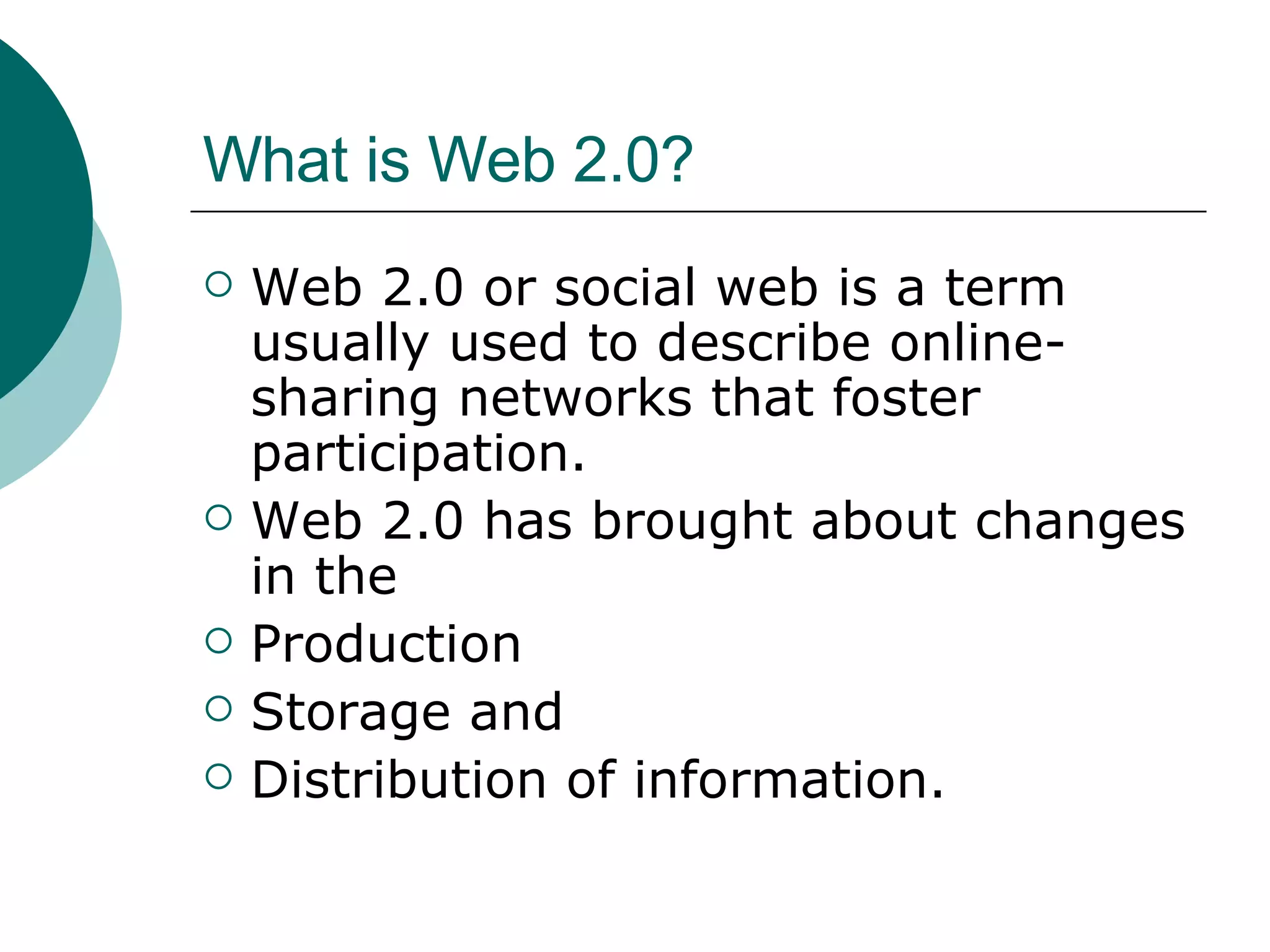 What is Web 2.0? Web 2.0 or social web is a term usually used to describe online-sharing networks that foster participation. Web 2.0 has brought about changes in the Production Storage and Distribution of information. 