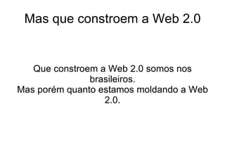 Mas que constroem a Web 2.0 Que constroem a Web 2.0 somos nos brasileiros. Mas porém quanto estamos moldando a Web 2.0. 