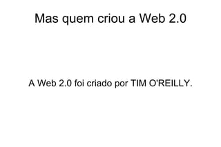 Mas quem criou a Web 2.0 A Web 2.0 foi criado por TIM O'REILLY. 