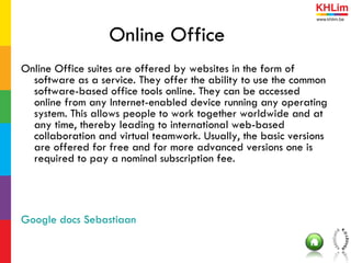 Online Office <ul><li>Online Office suites are offered by websites in the form of software as a service. They offer the ab...