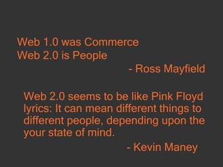 Web 1.0 was Commerce Web 2.0 is People - Ross Mayfield Web 2.0 seems to be like Pink Floyd lyrics: It can mean different t...