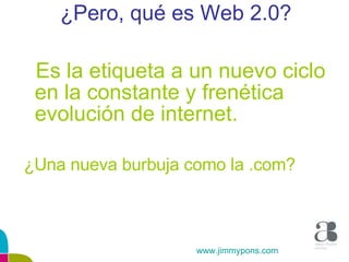 ¿Pero, qué es Web 2.0? Es la etiqueta a un nuevo ciclo en la constante y frenética evolución de internet. ¿Una nueva burbuja como la .com? www.jimmypons.com 