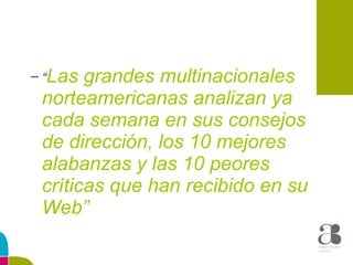 “ Las grandes multinacionales norteamericanas analizan ya cada semana en sus consejos de dirección, los 10 mejores alabanzas y las 10 peores críticas que han recibido en su Web” 