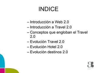 INDICE Introducción a Web 2.0  Introducción a Travel 2.0  Conceptos que engloban el Travel 2.0  Evolución Travel 2.0  Evolución Hotel 2.0  Evolución destinos 2.0  