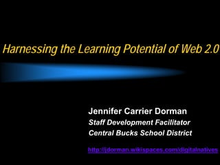 Harnessing the Learning Potential of Web 2.0



                 Jennifer Carrier Dorman
                 Staff Development Facilitator
                 Central Bucks School District

                 http://jdorman.wikispaces.com/digitalnatives
 