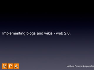 M P A Implementing blogs and wikis - web 2.0. Matthew Parsons & Associates 