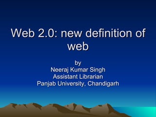 Web 2.0: new definition of web by Neeraj Kumar Singh Assistant Librarian Panjab University, Chandigarh 