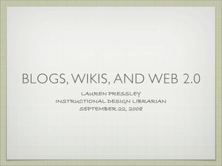 BLOGS, WIKIS, AND WEB 2.0
          LAUREN PRESSLEY
    INSTRUCTIONAL DESIGN LIBRARIAN
          SEPTEMBER 22, 2008