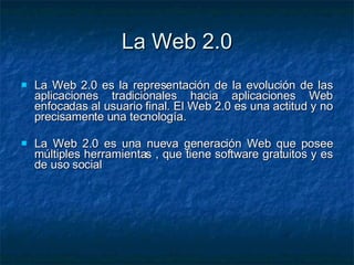 La Web 2.0 <ul><li>La Web 2.0 es la representación de la evolución de las aplicaciones tradicionales hacia aplicaciones We...