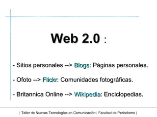 | Taller de Nuevas Tecnologías en Comunicación | Facultad de Periodismo | Web 2.0  : - Sitios personales -->  Blogs : Páginas personales. - Ofoto -->  Flickr : Comunidades fotográficas. - Britannica Online -->  Wikipedia : Enciclopedias. 