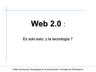 | Taller de Nuevas Tecnologías en Comunicación | Facultad de Periodismo | Web 2.0  : Es solo esto, y la tecnología ? 