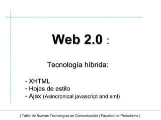 | Taller de Nuevas Tecnologías en Comunicación | Facultad de Periodismo | Web 2.0  : Tecnología híbrida: XHTML   Hojas de estilo Ajax  (Asincronical javascript and xml)  