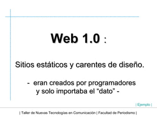 | Taller de Nuevas Tecnologías en Comunicación | Facultad de Periodismo | Web 1.0  : Sitios estáticos y carentes de diseño. -  eran creados por programadores y solo importaba el “dato” -  |  Ejemplo  | 