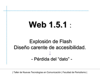 | Taller de Nuevas Tecnologías en Comunicación | Facultad de Periodismo | Web 1.5.1  : Explosión de Flash Diseño carente de accesibilidad. - Pérdida del “dato” - 
